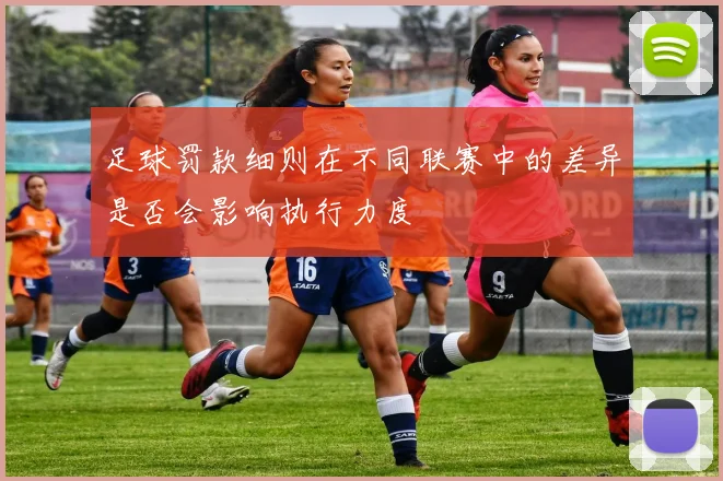 足球罚款细则在不同联赛中的差异是否会影响执行力度