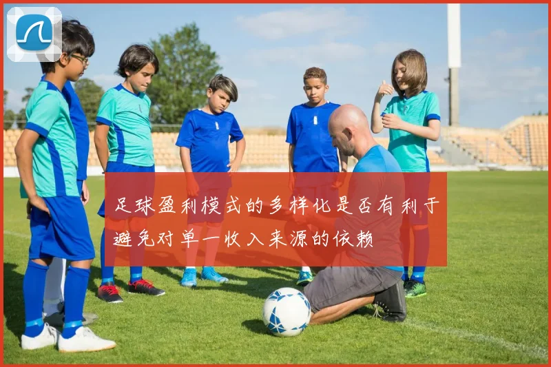 足球盈利模式的多样化是否有利于避免对单一收入来源的依赖