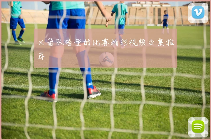 火箭队哈登的比赛精彩视频合集推荐