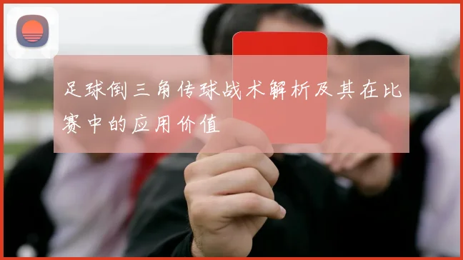 足球倒三角传球战术解析及其在比赛中的应用价值