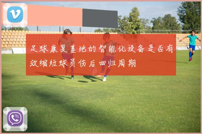 足球康复基地的智能化设备是否有效缩短球员伤后回归周期
