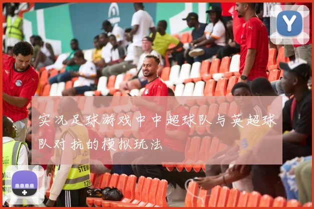实况足球游戏中中超球队与英超球队对抗的模拟玩法