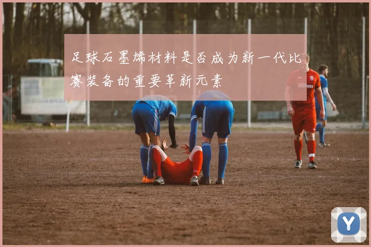 足球石墨烯材料是否成为新一代比赛装备的重要革新元素