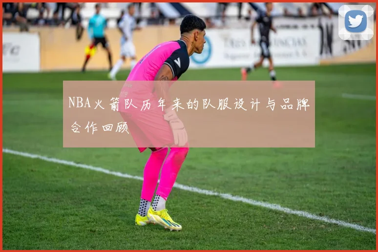 NBA火箭队历年来的队服设计与品牌合作回顾