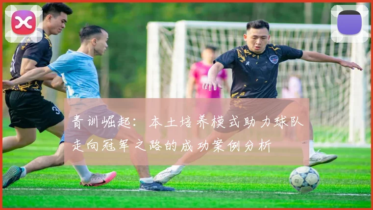 青训崛起：本土培养模式助力球队走向冠军之路的成功案例分析