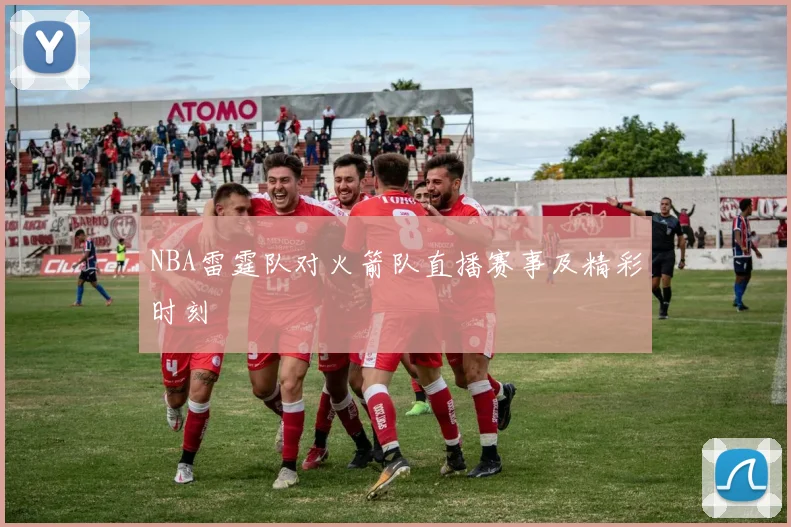 NBA雷霆队对火箭队直播赛事及精彩时刻