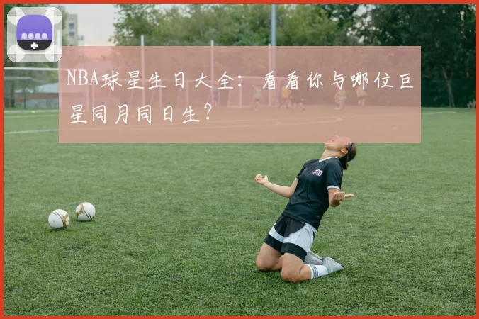 NBA球星生日大全:看看你与哪位巨星同月同日生?