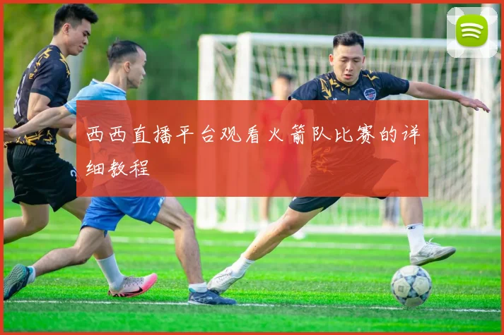 西西直播平台观看火箭队比赛的详细教程