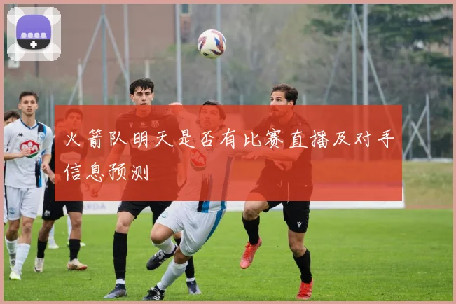 火箭队明天是否有比赛直播及对手信息预测