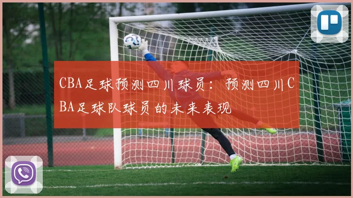 CBA足球预测四川球员：预测四川CBA足球队球员的未来表现