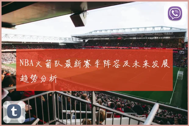 NBA火箭队最新赛季阵容及未来发展趋势分析