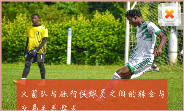 火箭队与独行侠球员之间的转会与交易关系盘点