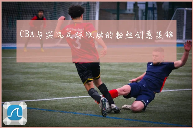 CBA与实况足球联动的粉丝创意集锦