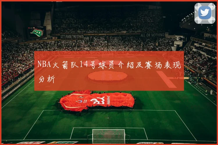 NBA火箭队14号球员介绍及赛场表现分析